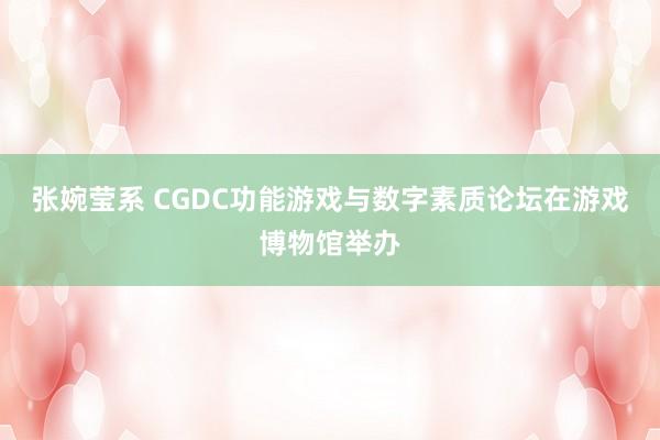 张婉莹系 CGDC功能游戏与数字素质论坛在游戏博物馆举办