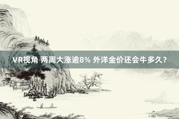 VR视角 两周大涨逾8% 外洋金价还会牛多久？