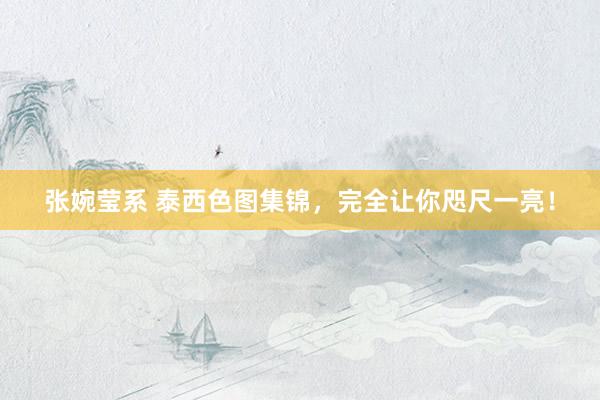 张婉莹系 泰西色图集锦，完全让你咫尺一亮！