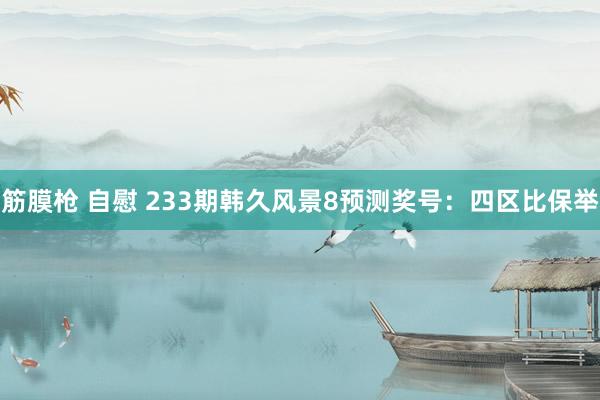 筋膜枪 自慰 233期韩久风景8预测奖号：四区比保举