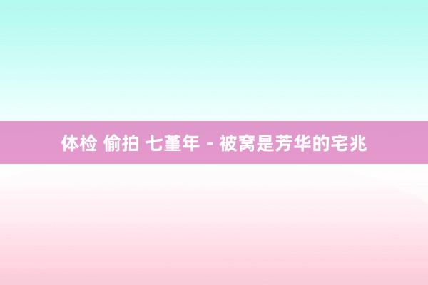体检 偷拍 七堇年－被窝是芳华的宅兆