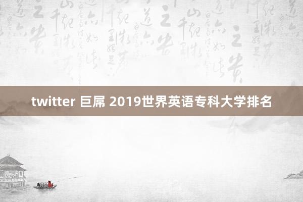 twitter 巨屌 2019世界英语专科大学排名
