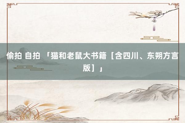 偷拍 自拍 「猫和老鼠大书籍［含四川、东朔方言版］」