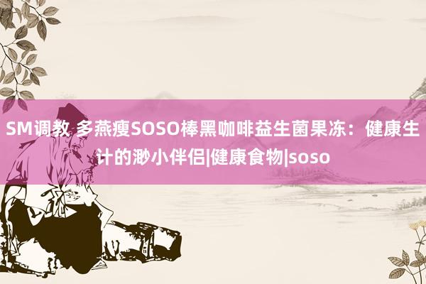 SM调教 多燕瘦SOSO棒黑咖啡益生菌果冻：健康生计的渺小伴侣|健康食物|soso
