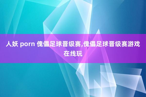 人妖 porn 傀儡足球晋级赛,傀儡足球晋级赛游戏在线玩