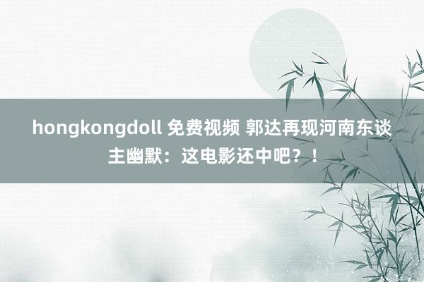 hongkongdoll 免费视频 郭达再现河南东谈主幽默：这电影还中吧？！