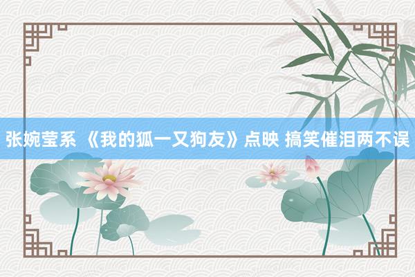 张婉莹系 《我的狐一又狗友》点映 搞笑催泪两不误