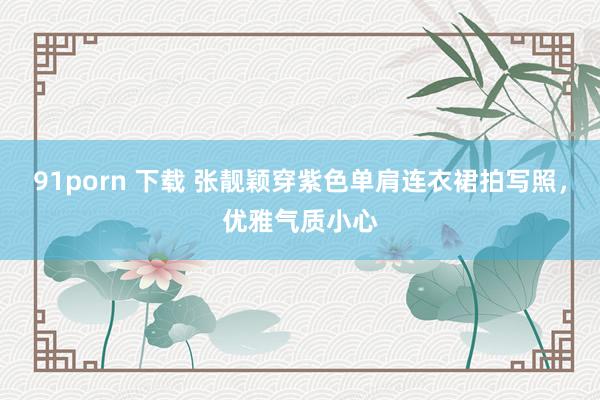 91porn 下载 张靓颖穿紫色单肩连衣裙拍写照，优雅气质小心