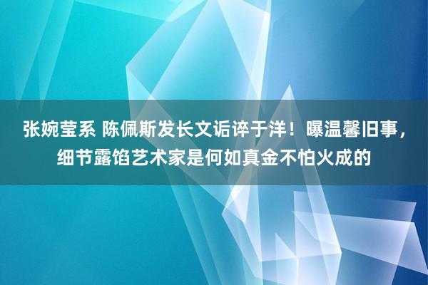 张婉莹系 陈佩斯发长文诟谇于洋！曝温馨旧事，细节露馅艺术家是何如真金不怕火成的
