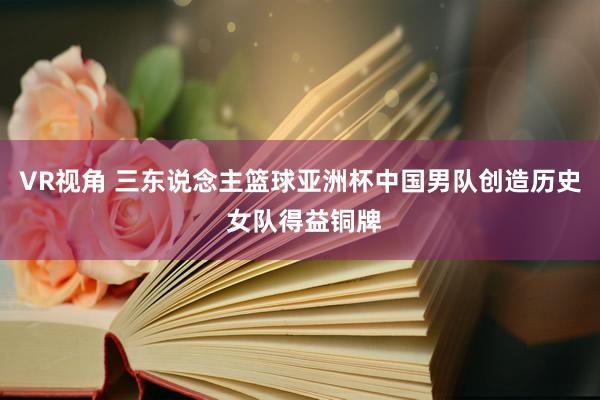 VR视角 三东说念主篮球亚洲杯中国男队创造历史 女队得益铜牌