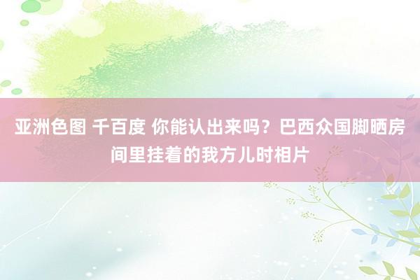 亚洲色图 千百度 你能认出来吗？巴西众国脚晒房间里挂着的我方儿时相片