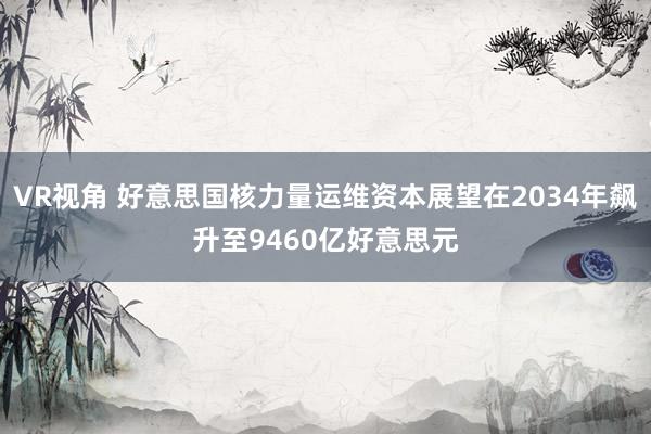 VR视角 好意思国核力量运维资本展望在2034年飙升至9460亿好意思元