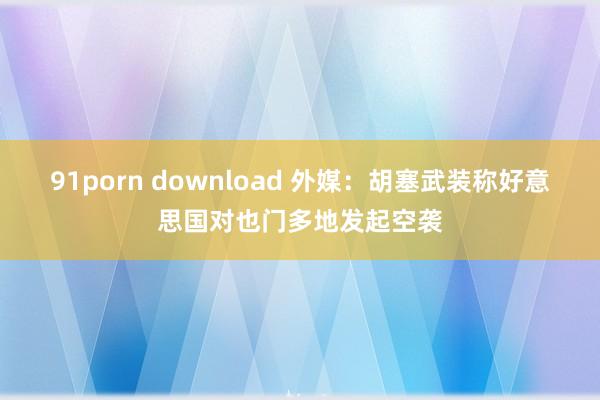 91porn download 外媒：胡塞武装称好意思国对也门多地发起空袭