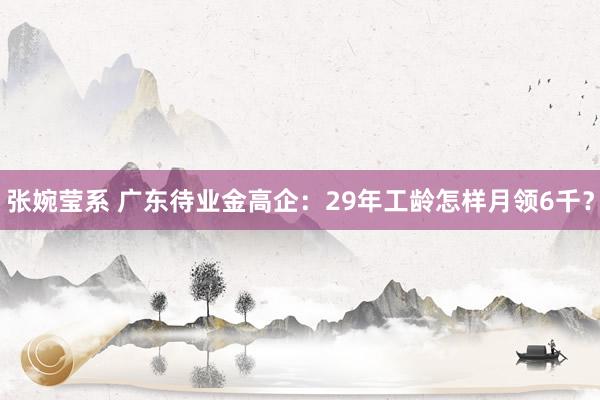 张婉莹系 广东待业金高企：29年工龄怎样月领6千？
