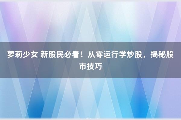 萝莉少女 新股民必看！从零运行学炒股，揭秘股市技巧
