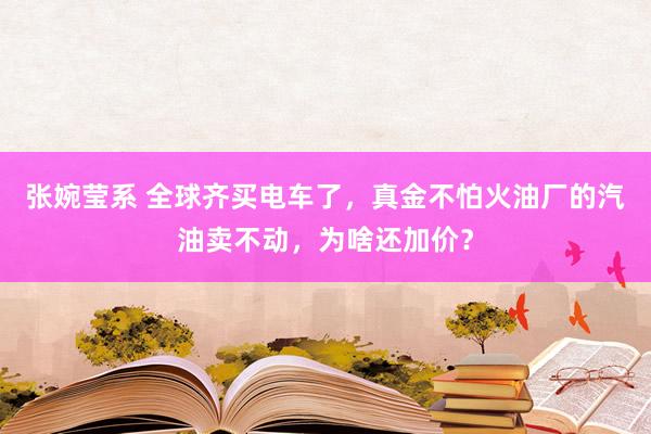 张婉莹系 全球齐买电车了，真金不怕火油厂的汽油卖不动，为啥还加价？