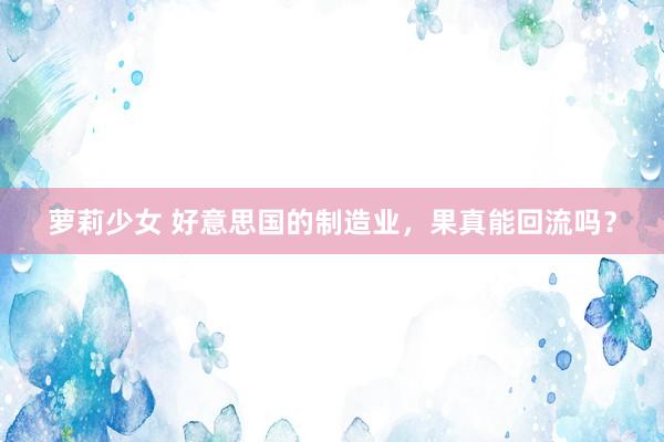 萝莉少女 好意思国的制造业，果真能回流吗？