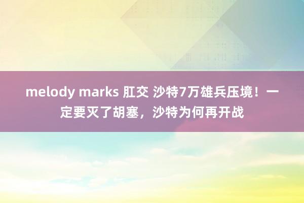melody marks 肛交 沙特7万雄兵压境！一定要灭了胡塞，沙特为何再开战