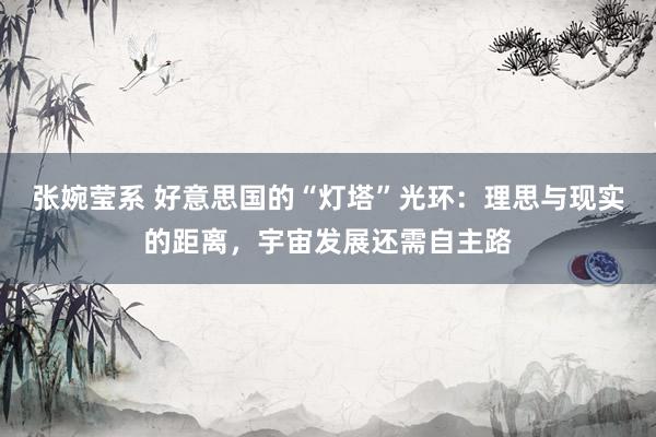 张婉莹系 好意思国的“灯塔”光环：理思与现实的距离，宇宙发展还需自主路