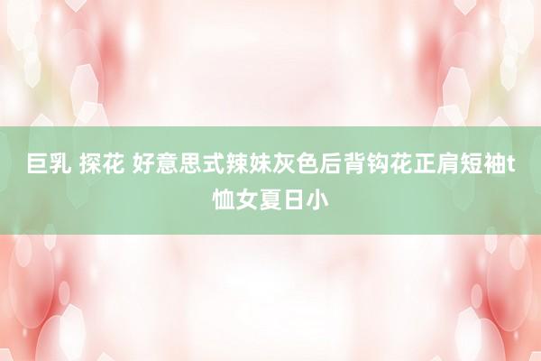 巨乳 探花 好意思式辣妹灰色后背钩花正肩短袖t恤女夏日小