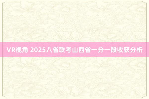 VR视角 2025八省联考山西省一分一段收获分析