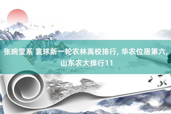 张婉莹系 寰球新一轮农林高校排行, 华农位居第六, 山东农大排行11