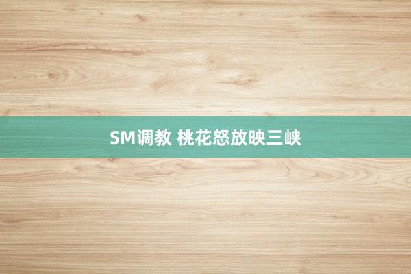 SM调教 桃花怒放映三峡