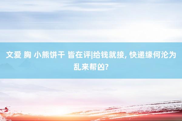 文爱 胸 小熊饼干 皆在评|给钱就接, 快递缘何沦为乱来帮凶?