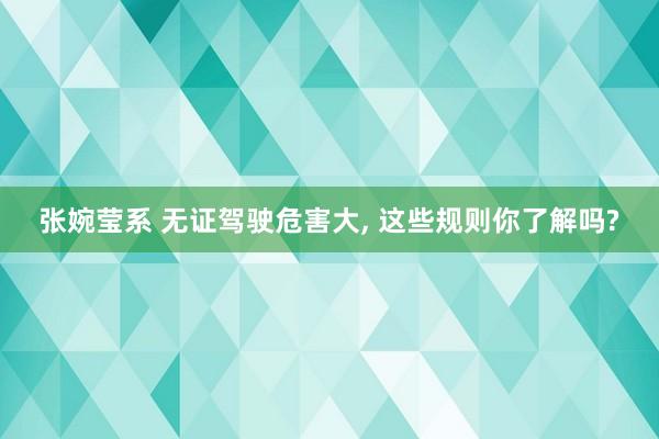 张婉莹系 无证驾驶危害大, 这些规则你了解吗?