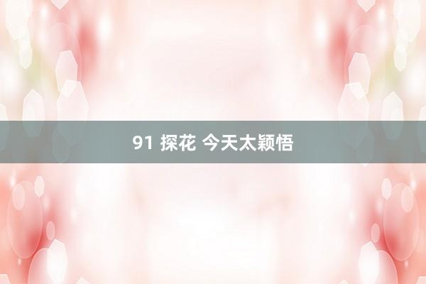91 探花 今天太颖悟