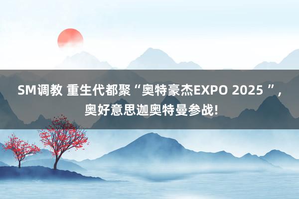 SM调教 重生代都聚“奥特豪杰EXPO 2025 ”， 奥好意思迦奥特曼参战!