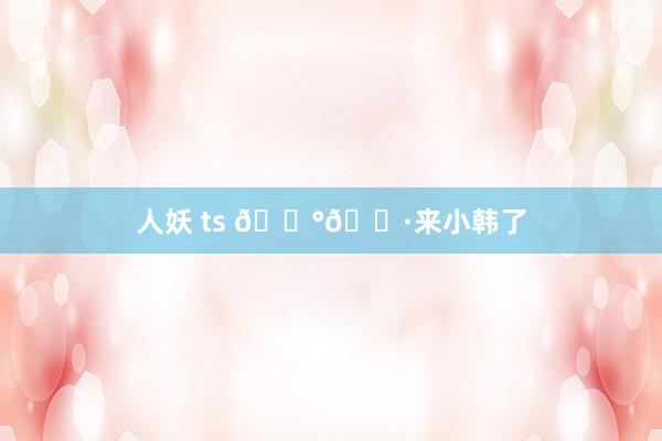 人妖 ts 🇰🇷来小韩了