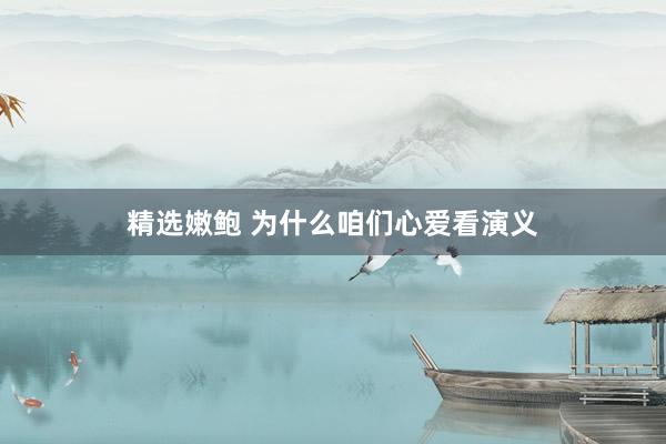 精选嫩鲍 为什么咱们心爱看演义