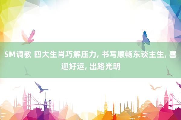 SM调教 四大生肖巧解压力, 书写顺畅东谈主生, 喜迎好运, 出路光明