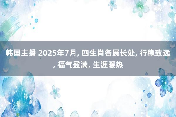 韩国主播 2025年7月, 四生肖各展长处, 行稳致远, 福气盈满, 生涯暖热
