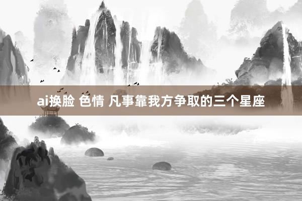 ai换脸 色情 凡事靠我方争取的三个星座