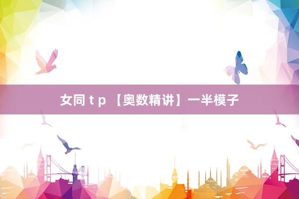 女同 t p 【奥数精讲】一半模子