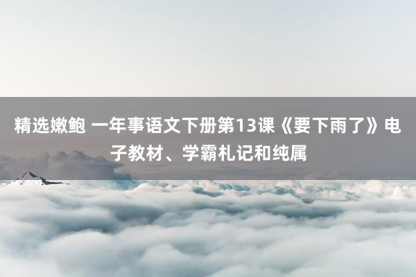 精选嫩鲍 一年事语文下册第13课《要下雨了》电子教材、学霸札记和纯属