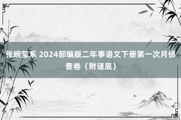 张婉莹系 2024部编版二年事语文下册第一次月侦查卷（附谜底）